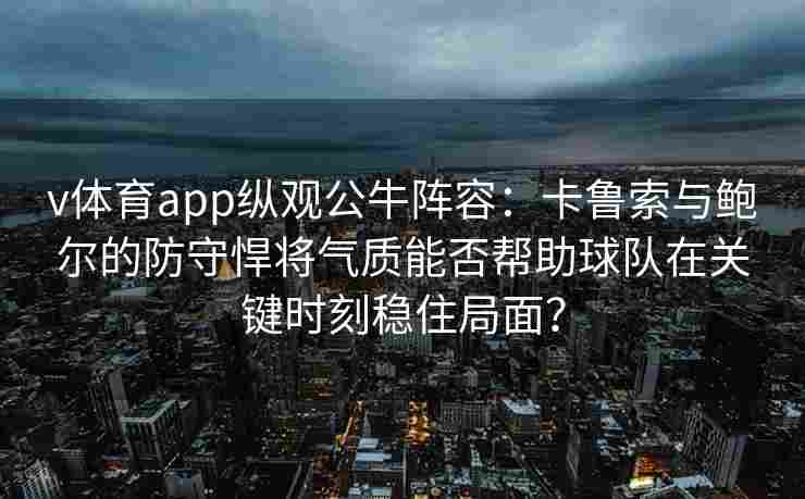 v体育app纵观公牛阵容:卡鲁索与鲍尔的防守悍将气质能否帮助球队在关键时刻稳住局面?