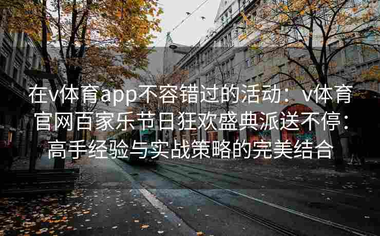 在v体育app不容错过的活动:v体育官网百家乐节日狂欢盛典派送不停:高手经验与实战策略的完美结合