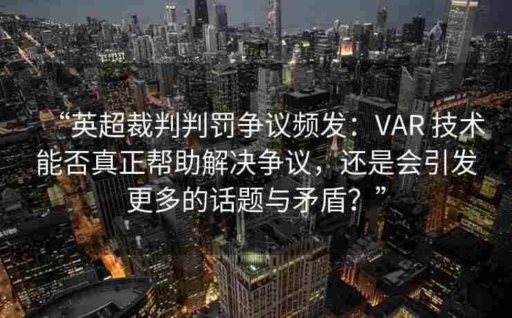 “英超裁判判罚争议频发:VAR 技术能否真正帮助解决争议,还是会引发更多的话题与矛盾?”