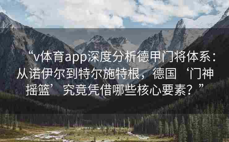 “v体育app深度分析德甲门将体系:从诺伊尔到特尔施特根,德国‘门神摇篮’究竟凭借哪些核心要素?” “v体育app深度分析德甲门将体系:从诺伊尔到特尔施特根,德国‘门神摇篮’究竟凭借哪些核心要素?”
