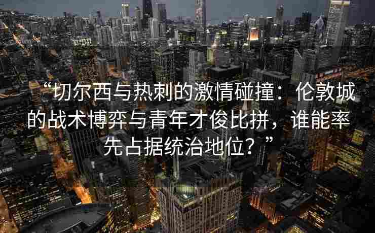 “切尔西与热刺的激情碰撞:伦敦城的战术博弈与青年才俊比拼,谁能率先占据统治地位?” “切尔西与热刺的激情碰撞:伦敦城的战术博弈与青年才俊比拼,谁能率先占据统治地位?”