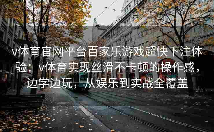 v体育官网平台百家乐游戏超快下注体验:v体育实现丝滑不卡顿的操作感,边学边玩,从娱乐到实战全覆盖