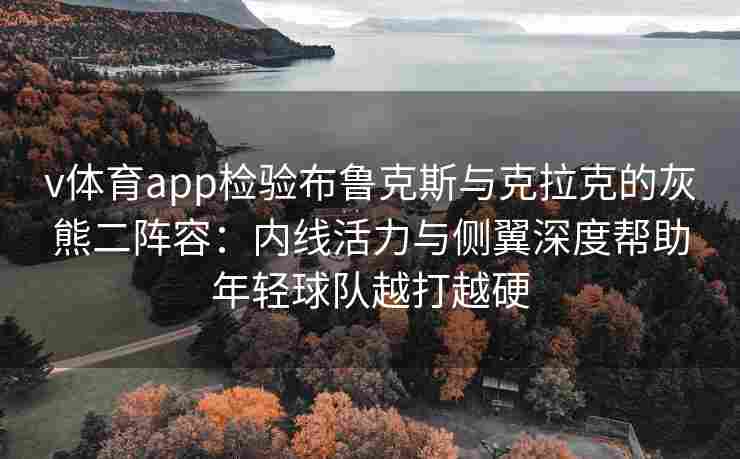 v体育app检验布鲁克斯与克拉克的灰熊二阵容:内线活力与侧翼深度帮助年轻球队越打越硬 v体育app检验布鲁克斯与克拉克的灰熊二阵容:内线活力与侧翼深度帮助年轻球队越打越硬