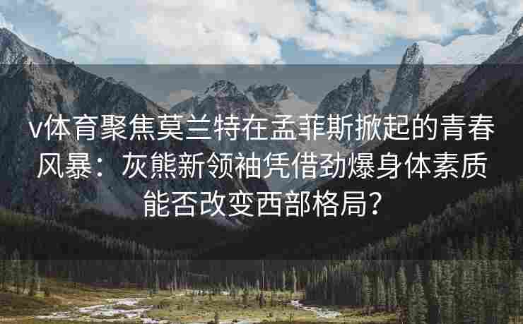 v体育聚焦莫兰特在孟菲斯掀起的青春风暴:灰熊新领袖凭借劲爆身体素质能否改变西部格局?