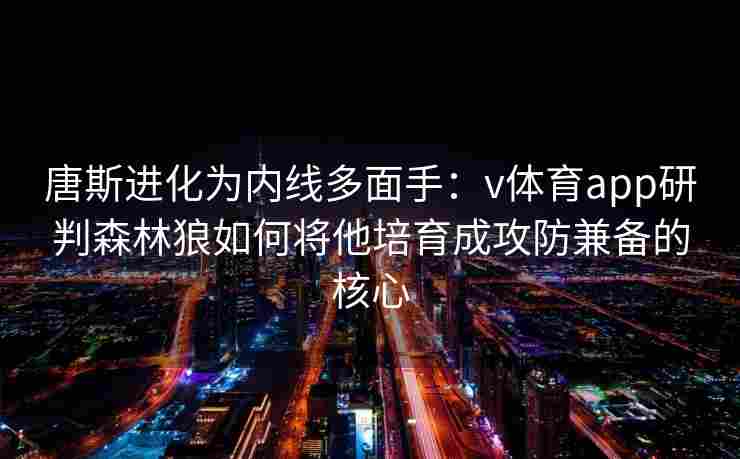 唐斯进化为内线多面手:v体育app研判森林狼如何将他培育成攻防兼备的核心