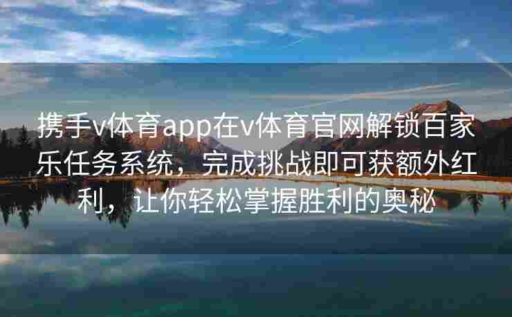 携手v体育app在v体育官网解锁百家乐任务系统，完成挑战即可获额外红利，让你轻松掌握胜利的奥秘