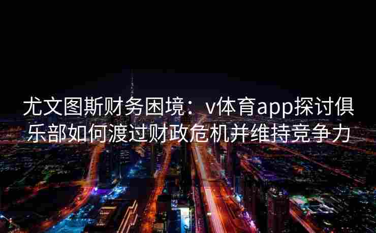 尤文图斯财务困境:v体育app探讨俱乐部如何渡过财政危机并维持竞争力