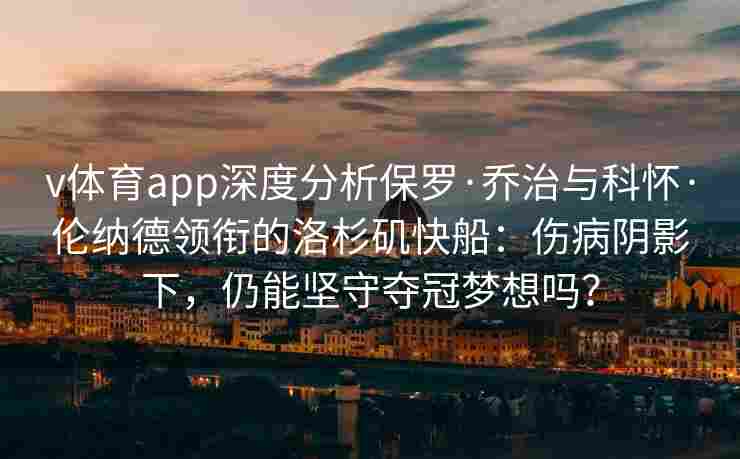 v体育app深度分析保罗·乔治与科怀·伦纳德领衔的洛杉矶快船：伤病阴影下，仍能坚守夺冠梦想吗？
