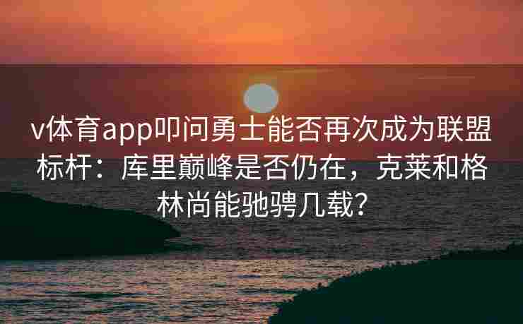 v体育app叩问勇士能否再次成为联盟标杆:库里巅峰是否仍在,克莱和格林尚能驰骋几载?