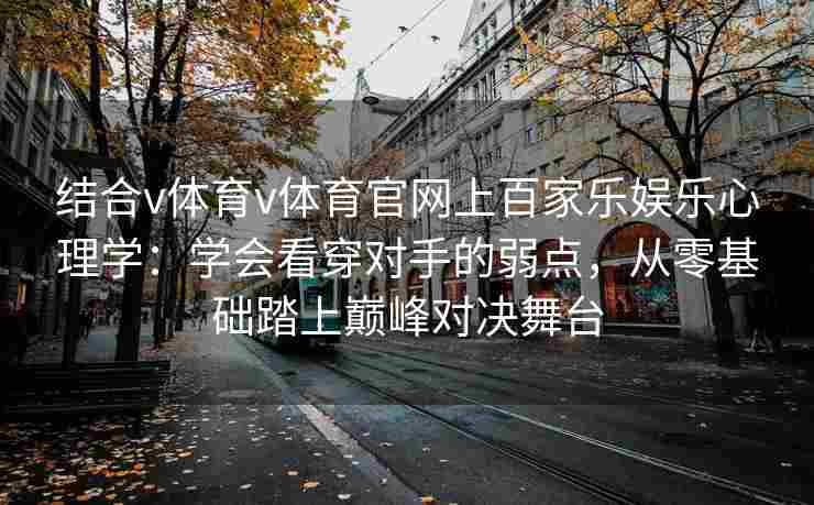 结合v体育v体育官网上百家乐娱乐心理学:学会看穿对手的弱点,从零基础踏上巅峰对决舞台