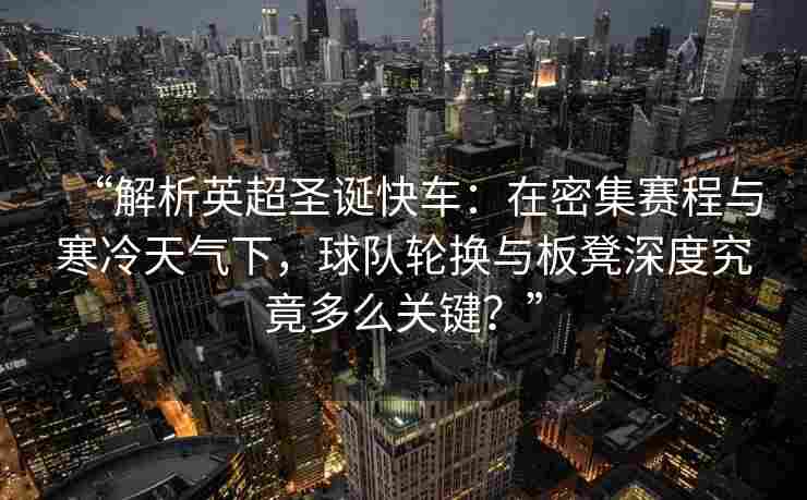 “解析英超圣诞快车:在密集赛程与寒冷天气下,球队轮换与板凳深度究竟多么关键?”