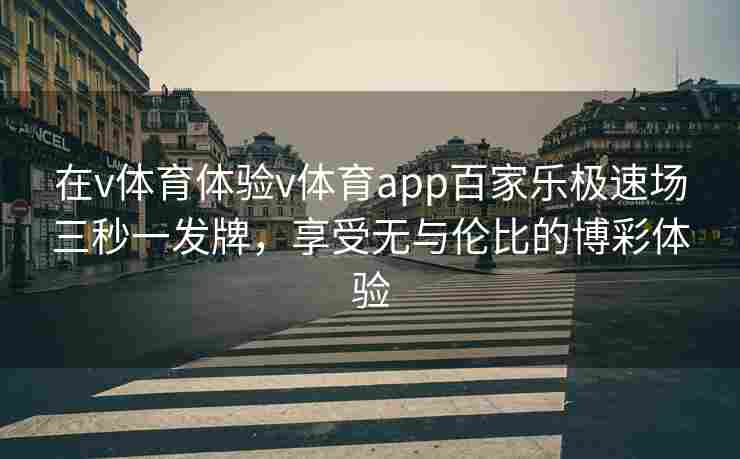 在v体育体验v体育app百家乐极速场三秒一发牌,享受无与伦比的博彩体验