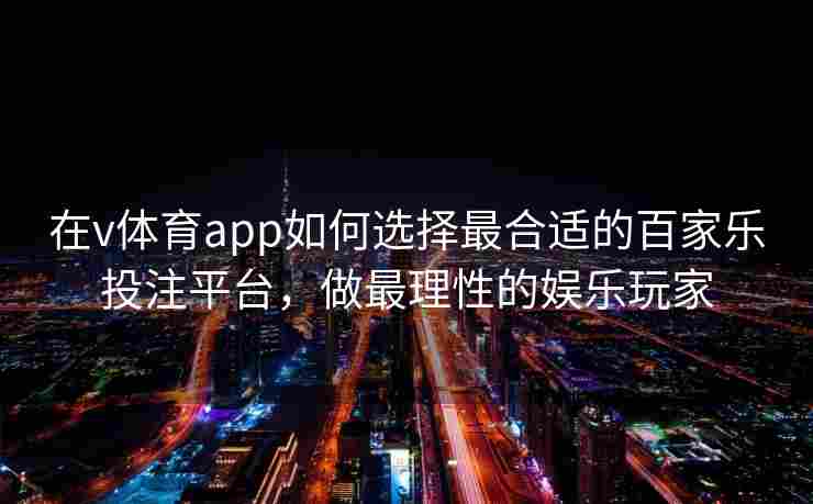 在v体育app如何选择最合适的百家乐投注平台,做最理性的娱乐玩家