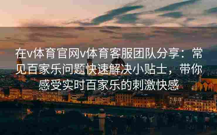 在v体育官网v体育客服团队分享:常见百家乐问题快速解决小贴士,带你感受实时百家乐的刺激快感