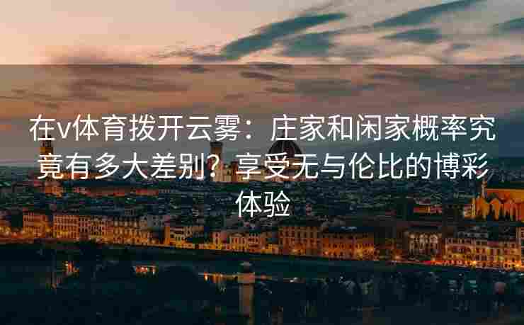 在v体育拨开云雾:庄家和闲家概率究竟有多大差别?享受无与伦比的博彩体验