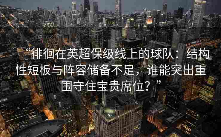 “徘徊在英超保级线上的球队:结构性短板与阵容储备不足,谁能突出重围守住宝贵席位?”
