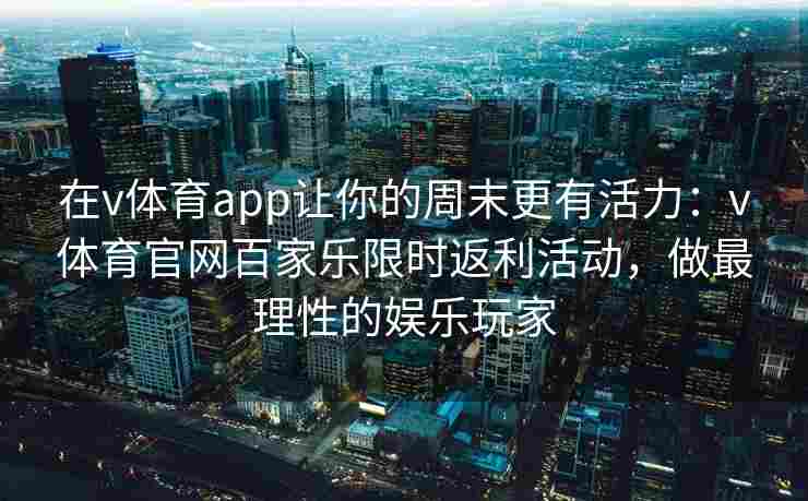 在v体育app让你的周末更有活力:v体育官网百家乐限时返利活动,做最理性的娱乐玩家