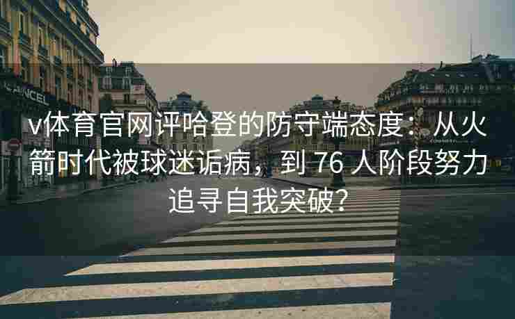 v体育官网评哈登的防守端态度:从火箭时代被球迷诟病,到 76 人阶段努力追寻自我突破?