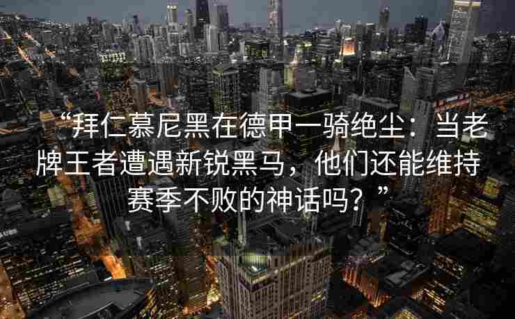 “拜仁慕尼黑在德甲一骑绝尘:当老牌王者遭遇新锐黑马,他们还能维持赛季不败的神话吗?”