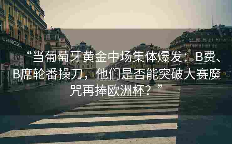 “当葡萄牙黄金中场集体爆发:B费、B席轮番操刀,他们是否能突破大赛魔咒再捧欧洲杯?”