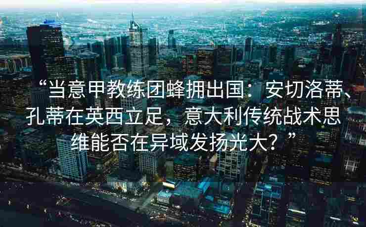 “当意甲教练团蜂拥出国:安切洛蒂、孔蒂在英西立足,意大利传统战术思维能否在异域发扬光大?”