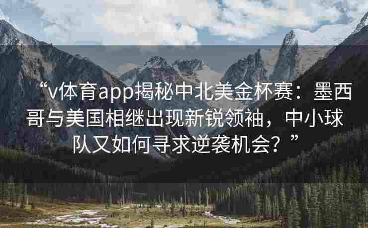 “v体育app揭秘中北美金杯赛:墨西哥与美国相继出现新锐领袖,中小球队又如何寻求逆袭机会?”