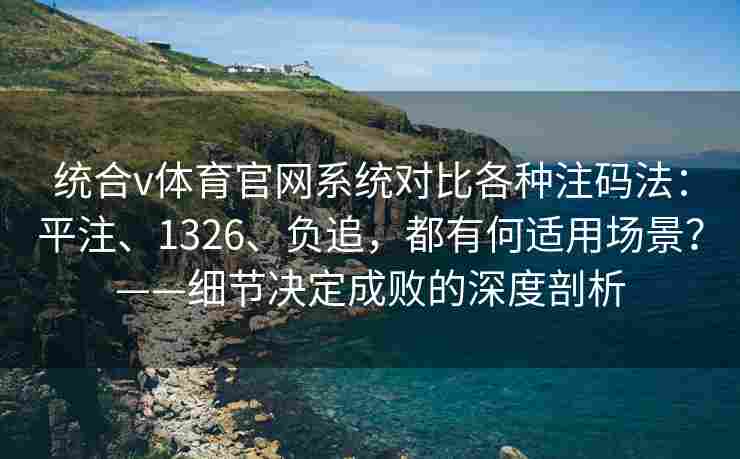 统合v体育官网系统对比各种注码法:平注、1326、负追,都有何适用场景?——细节决定成败的深度剖析 统合v体育官网系统对比各种注码法:平注、1326、负追,都有何适用场景?——细节决定成败的深度剖析