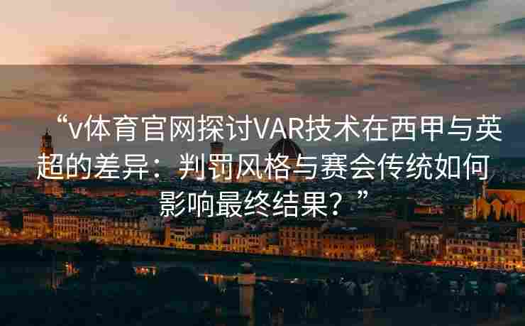 “v体育官网探讨VAR技术在西甲与英超的差异:判罚风格与赛会传统如何影响最终结果?” “v体育官网探讨VAR技术在西甲与英超的差异:判罚风格与赛会传统如何影响最终结果?”