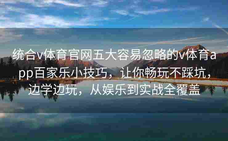 统合v体育官网五大容易忽略的v体育app百家乐小技巧,让你畅玩不踩坑,边学边玩,从娱乐到实战全覆盖