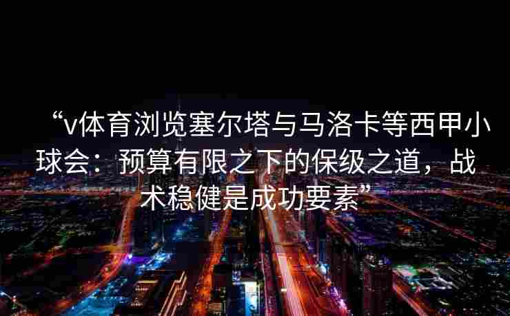 “v体育浏览塞尔塔与马洛卡等西甲小球会:预算有限之下的保级之道,战术稳健是成功要素”