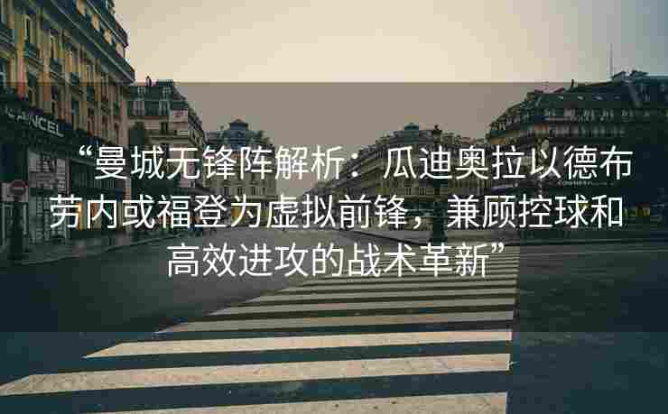 “曼城无锋阵解析：瓜迪奥拉以德布劳内或福登为虚拟前锋，兼顾控球和高效进攻的战术革新”