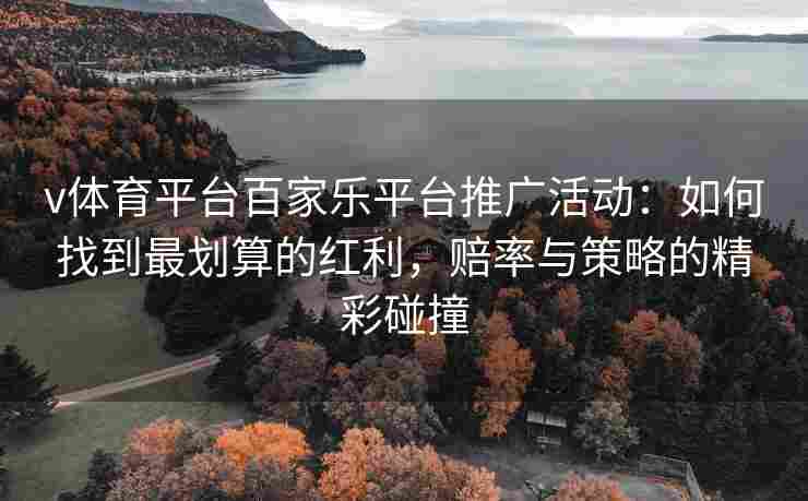 v体育平台百家乐平台推广活动：如何找到最划算的红利，赔率与策略的精彩碰撞