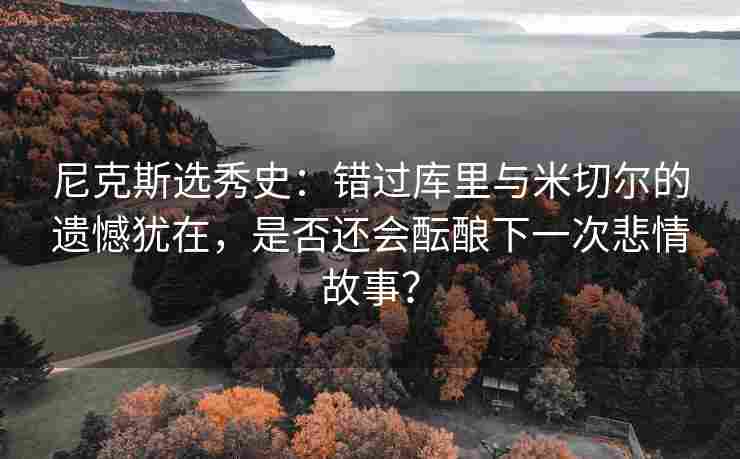 尼克斯选秀史：错过库里与米切尔的遗憾犹在，是否还会酝酿下一次悲情故事？