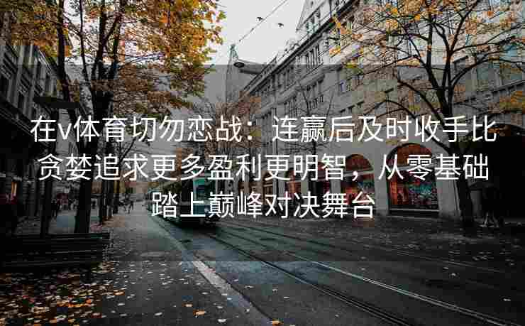 在v体育切勿恋战:连赢后及时收手比贪婪追求更多盈利更明智,从零基础踏上巅峰对决舞台 在v体育切勿恋战:连赢后及时收手比贪婪追求更多盈利更明智,从零基础踏上巅峰对决舞台