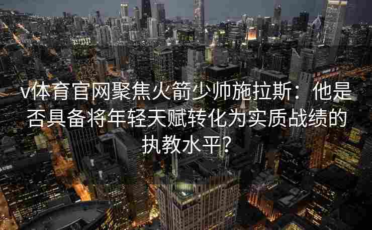 v体育官网聚焦火箭少帅施拉斯:他是否具备将年轻天赋转化为实质战绩的执教水平? v体育官网聚焦火箭少帅施拉斯:他是否具备将年轻天赋转化为实质战绩的执教水平?