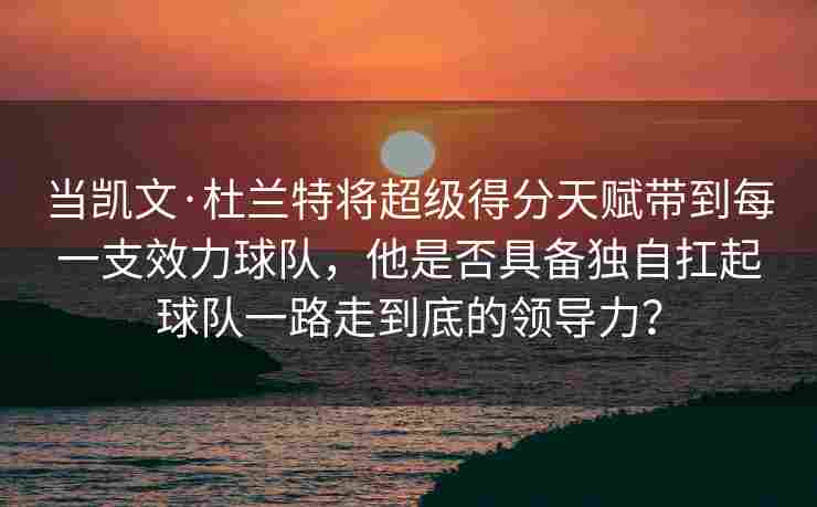 当凯文·杜兰特将超级得分天赋带到每一支效力球队,他是否具备独自扛起球队一路走到底的领导力?