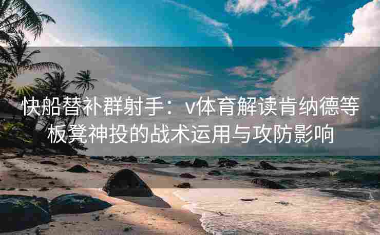 快船替补群射手:v体育解读肯纳德等板凳神投的战术运用与攻防影响