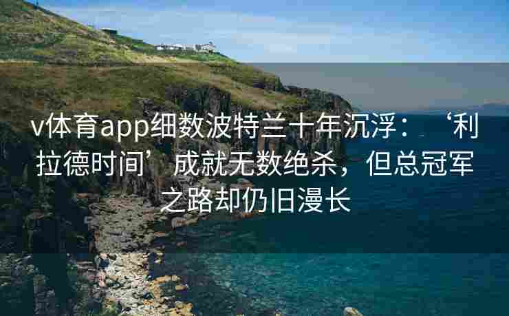 v体育app细数波特兰十年沉浮:‘利拉德时间’成就无数绝杀,但总冠军之路却仍旧漫长