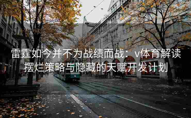 雷霆如今并不为战绩而战:v体育解读摆烂策略与隐藏的天赋开发计划