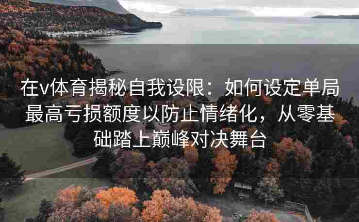 在v体育揭秘自我设限:如何设定单局最高亏损额度以防止情绪化,从零基础踏上巅峰对决舞台