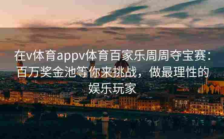 在v体育appv体育百家乐周周夺宝赛:百万奖金池等你来挑战,做最理性的娱乐玩家