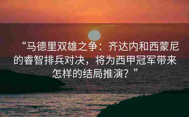 “马德里双雄之争:齐达内和西蒙尼的睿智排兵对决,将为西甲冠军带来怎样的结局推演?”