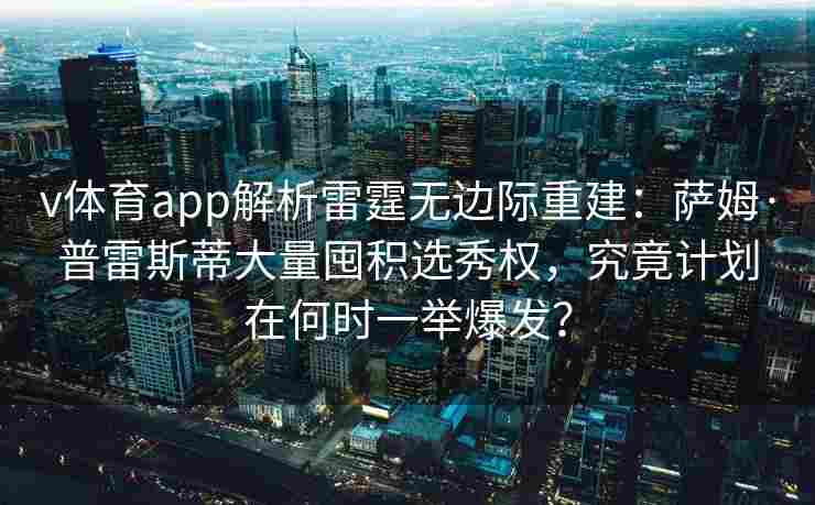 v体育app解析雷霆无边际重建:萨姆·普雷斯蒂大量囤积选秀权,究竟计划在何时一举爆发? v体育app解析雷霆无边际重建:萨姆·普雷斯蒂大量囤积选秀权,究竟计划在何时一举爆发?