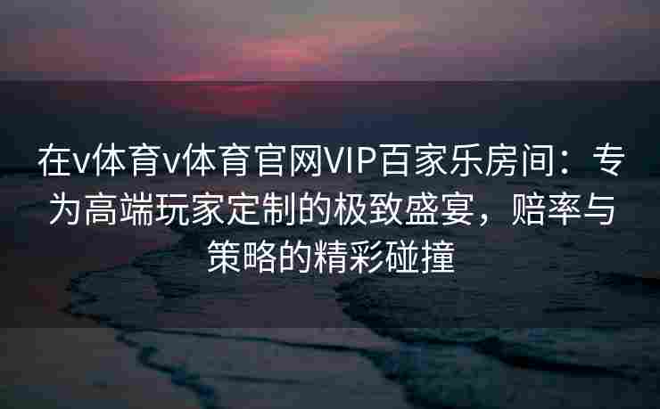 在v体育v体育官网VIP百家乐房间：专为高端玩家定制的极致盛宴，赔率与策略的精彩碰撞
