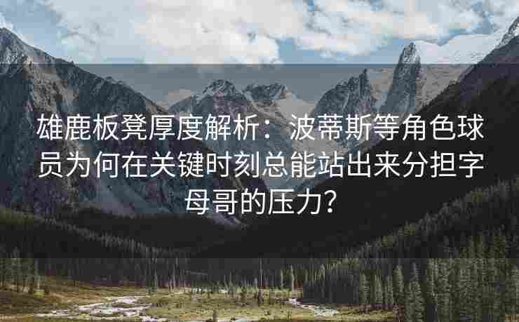 雄鹿板凳厚度解析:波蒂斯等角色球员为何在关键时刻总能站出来分担字母哥的压力? 雄鹿板凳厚度解析:波蒂斯等角色球员为何在关键时刻总能站出来分担字母哥的压力?