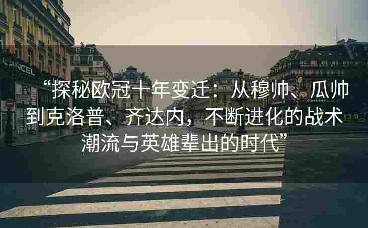 “探秘欧冠十年变迁:从穆帅、瓜帅到克洛普、齐达内,不断进化的战术潮流与英雄辈出的时代”
