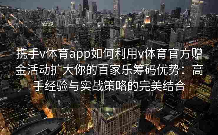 携手v体育app如何利用v体育官方赠金活动扩大你的百家乐筹码优势:高手经验与实战策略的完美结合