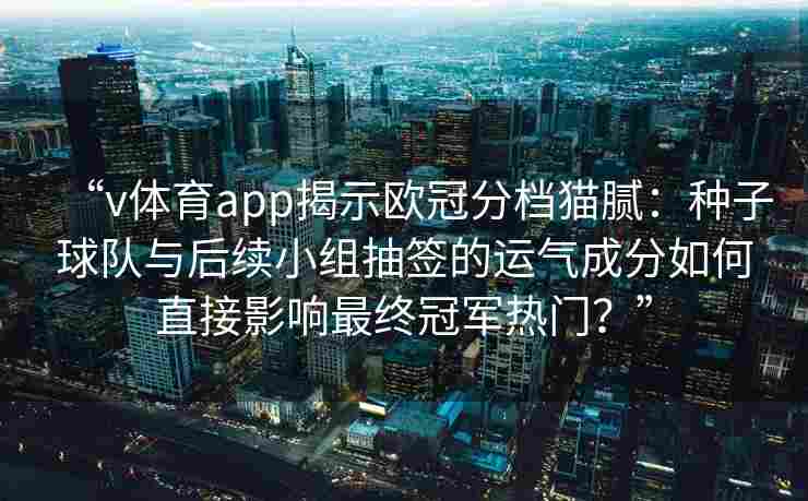 “v体育app揭示欧冠分档猫腻:种子球队与后续小组抽签的运气成分如何直接影响最终冠军热门?”