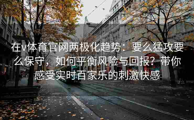 在v体育官网两极化趋势:要么猛攻要么保守,如何平衡风险与回报?带你感受实时百家乐的刺激快感