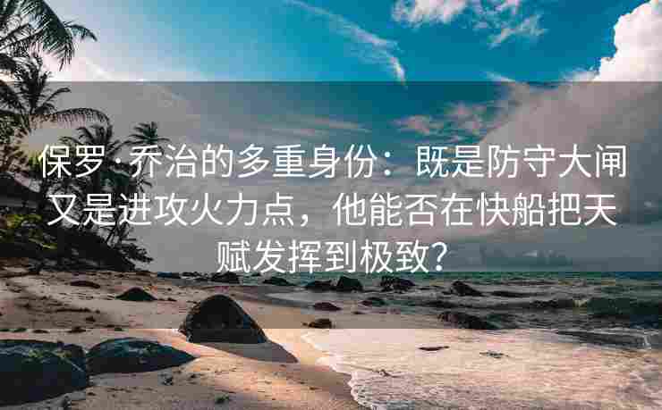 保罗·乔治的多重身份：既是防守大闸又是进攻火力点，他能否在快船把天赋发挥到极致？